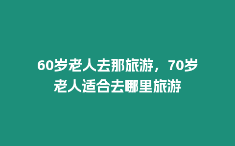 60歲老人去那旅游，70歲老人適合去哪里旅游