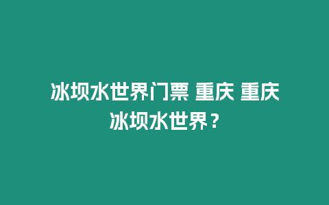 冰壩水世界門(mén)票 重慶 重慶冰壩水世界？