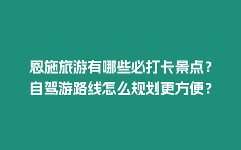 恩施旅游有哪些必打卡景點？自駕游路線怎么規劃更方便？