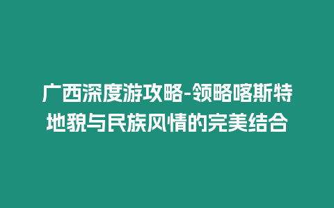 廣西深度游攻略-領略喀斯特地貌與民族風情的完美結合
