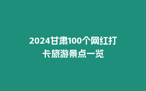 2024甘肅100個網(wǎng)紅打卡旅游景點一覽
