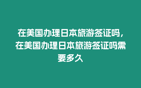 在美國(guó)辦理日本旅游簽證嗎，在美國(guó)辦理日本旅游簽證嗎需要多久