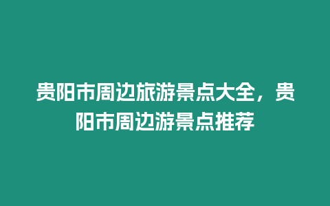 貴陽(yáng)市周邊旅游景點(diǎn)大全，貴陽(yáng)市周邊游景點(diǎn)推薦