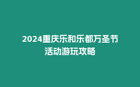 2024重慶樂和樂都萬圣節活動游玩攻略