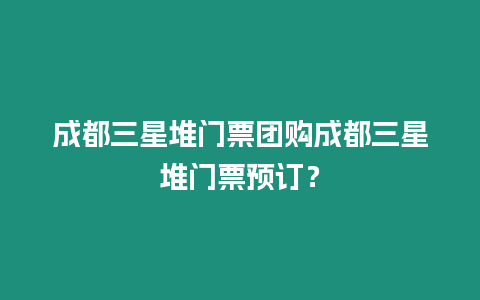 成都三星堆門票團購成都三星堆門票預訂？