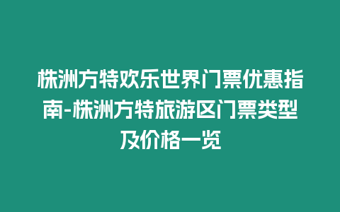 株洲方特歡樂世界門票優(yōu)惠指南-株洲方特旅游區(qū)門票類型及價(jià)格一覽