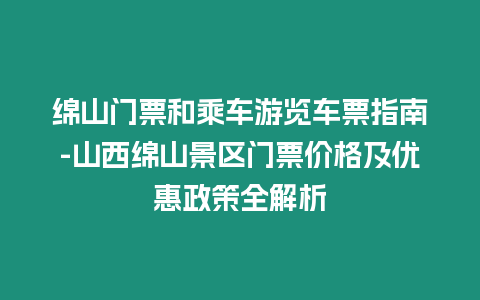 綿山門票和乘車游覽車票指南-山西綿山景區門票價格及優惠政策全解析