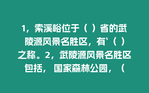 1，索溪峪位于（ ）省的武陵源風景名勝區(qū)，有‘（ ）之稱。2，武陵源風景名勝區(qū)包括， 國家森林公園，（