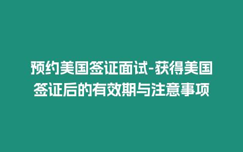預(yù)約美國簽證面試-獲得美國簽證后的有效期與注意事項