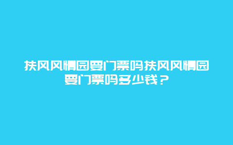 扶風風情園要門票嗎扶風風情園要門票嗎多少錢？