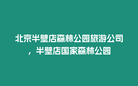 北京半壁店森林公園旅游公司，半壁店國(guó)家森林公園