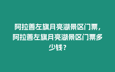 阿拉善左旗月亮湖景區門票，阿拉善左旗月亮湖景區門票多少錢？