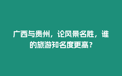 廣西與貴州，論風景名勝，誰的旅游知名度更高？