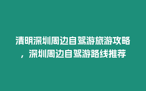 清明深圳周邊自駕游旅游攻略，深圳周邊自駕游路線推薦