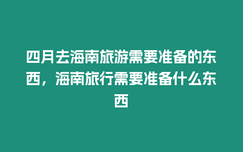 四月去海南旅游需要準備的東西，海南旅行需要準備什么東西