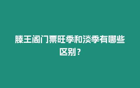 滕王閣門票旺季和淡季有哪些區別？