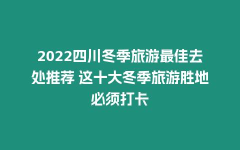 2022四川冬季旅游最佳去處推薦 這十大冬季旅游勝地必須打卡