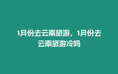 1月份去云南旅游，1月份去云南旅游冷嗎