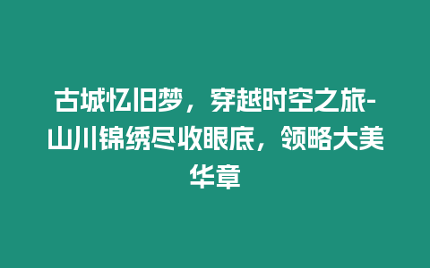 古城憶舊夢(mèng)，穿越時(shí)空之旅-山川錦繡盡收眼底，領(lǐng)略大美華章