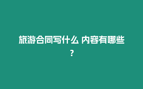 旅游合同寫什么 內容有哪些？