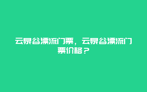 云泉谷漂流門票，云泉谷漂流門票價(jià)格？