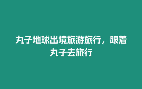 丸子地球出境旅游旅行，跟著丸子去旅行