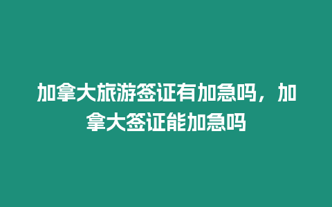 加拿大旅游簽證有加急嗎，加拿大簽證能加急嗎
