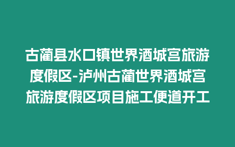 古藺縣水口鎮(zhèn)世界酒城宮旅游度假區(qū)-瀘州古藺世界酒城宮旅游度假區(qū)項目施工便道開工