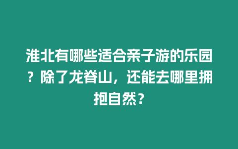 淮北有哪些適合親子游的樂園？除了龍脊山，還能去哪里擁抱自然？