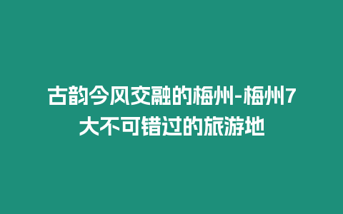古韻今風交融的梅州-梅州7大不可錯過的旅游地