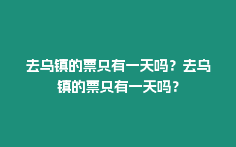 去烏鎮(zhèn)的票只有一天嗎？去烏鎮(zhèn)的票只有一天嗎？