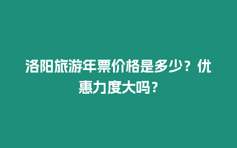 洛陽旅游年票價格是多少？優(yōu)惠力度大嗎？