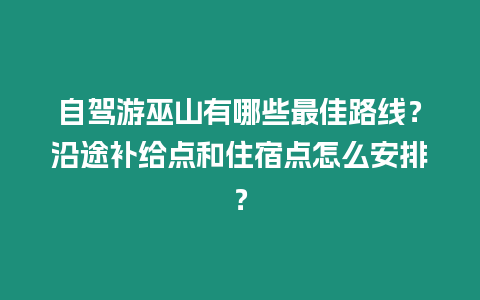 自駕游巫山有哪些最佳路線？沿途補給點和住宿點怎么安排？