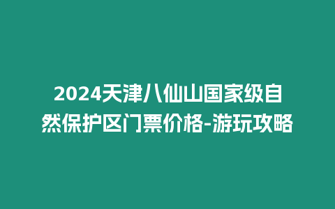 2024天津八仙山國家級自然保護區門票價格-游玩攻略