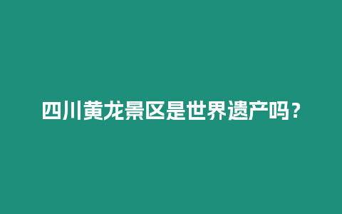 四川黃龍景區是世界遺產嗎？