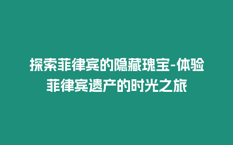 探索菲律賓的隱藏瑰寶-體驗菲律賓遺產的時光之旅