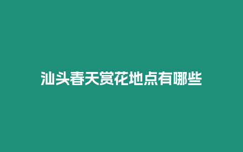 汕頭春天賞花地點(diǎn)有哪些