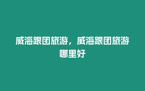 威海跟團旅游，威海跟團旅游哪里好