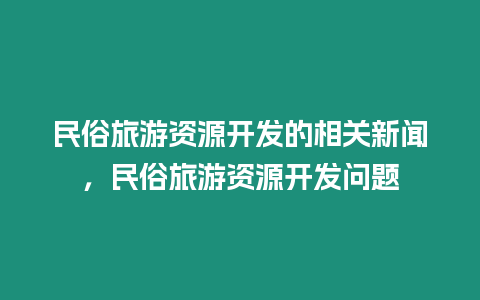 民俗旅游資源開發(fā)的相關新聞，民俗旅游資源開發(fā)問題