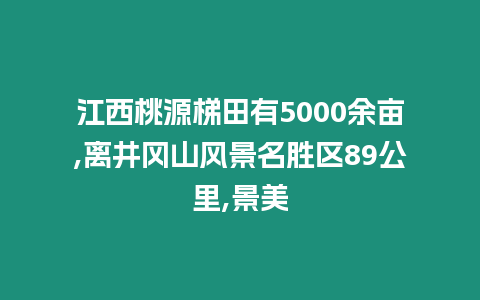 江西桃源梯田有5000余畝,離井岡山風景名勝區89公里,景美
