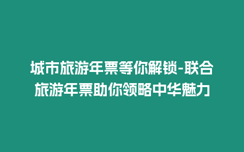 城市旅游年票等你解鎖-聯合旅游年票助你領略中華魅力