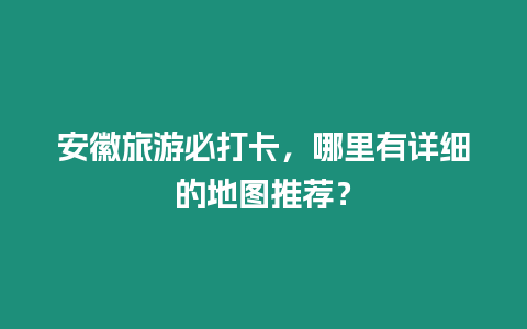 安徽旅游必打卡，哪里有詳細的地圖推薦？