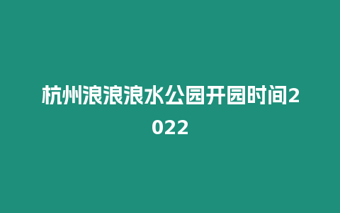 杭州浪浪浪水公園開園時(shí)間2022