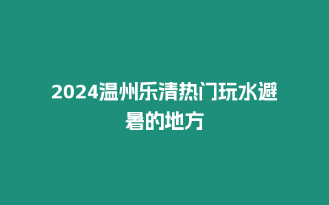 2024溫州樂清熱門玩水避暑的地方