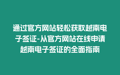 通過(guò)官方網(wǎng)站輕松獲取越南電子簽證-從官方網(wǎng)站在線申請(qǐng)?jiān)侥想娮雍炞C的全面指南