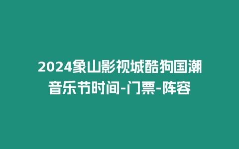2024象山影視城酷狗國潮音樂節時間-門票-陣容