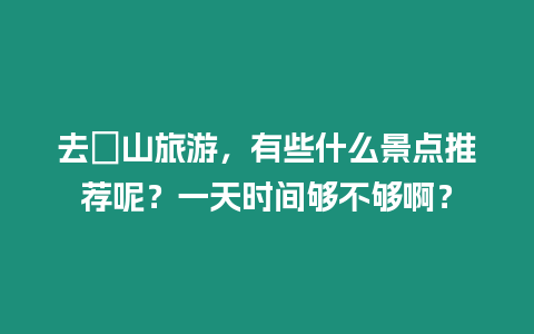 去崀山旅游，有些什么景點推薦呢？一天時間夠不夠??？