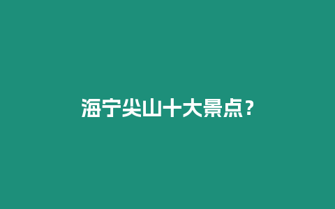 海寧尖山十大景點？