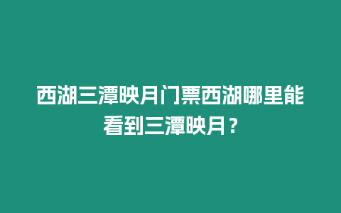 西湖三潭映月門票西湖哪里能看到三潭映月？