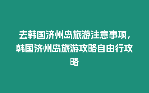去韓國濟(jì)州島旅游注意事項(xiàng)，韓國濟(jì)州島旅游攻略自由行攻略